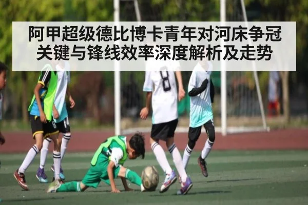 阿甲超级德比博卡青年对河床争冠关键与锋线效率深度解析及走势