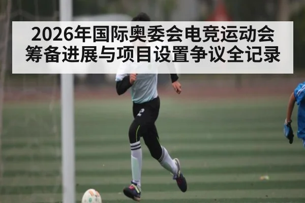 2026年国际奥委会电竞运动会筹备进展与项目设置争议全记录